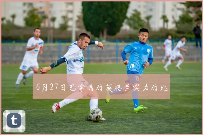 6月27日巴拿马对英格兰实力对比