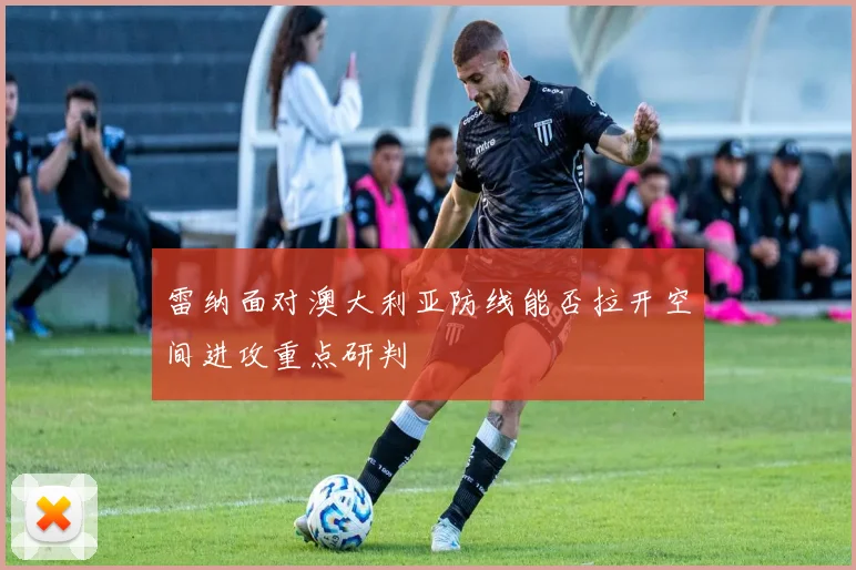 雷纳面对澳大利亚防线能否拉开空间进攻重点研判