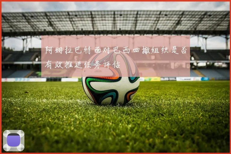 阿姆拉巴特面对巴西回撤组织是否有效推进任务评估