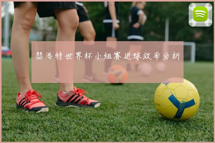 瑟洛特世界杯小组赛进球效率分析