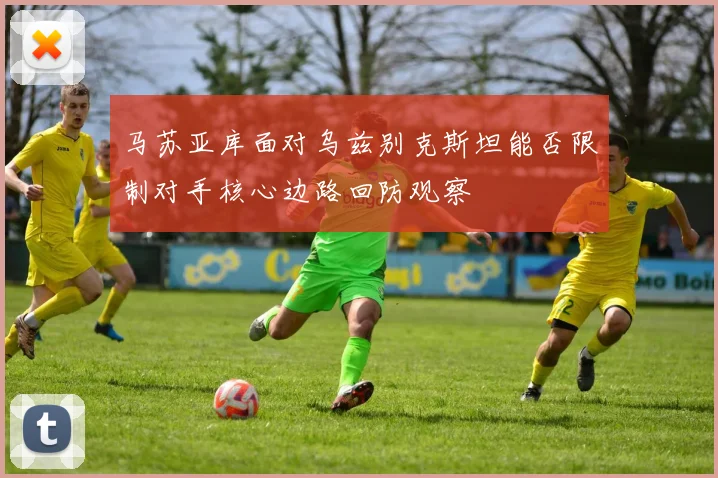 马苏亚库面对乌兹别克斯坦能否限制对手核心边路回防观察