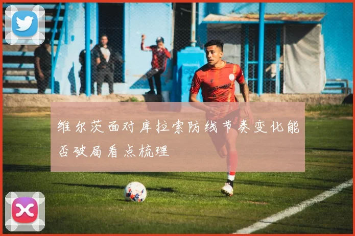 维尔茨面对库拉索防线节奏变化能否破局看点梳理