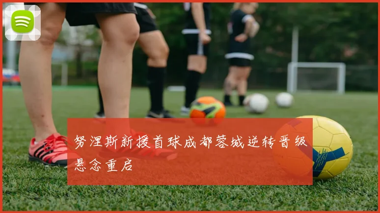 努涅斯新援首球成都蓉城逆转晋级悬念重启