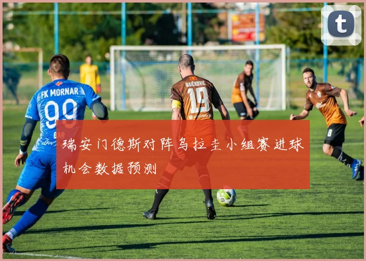 瑞安门德斯对阵乌拉圭小组赛进球机会数据预测