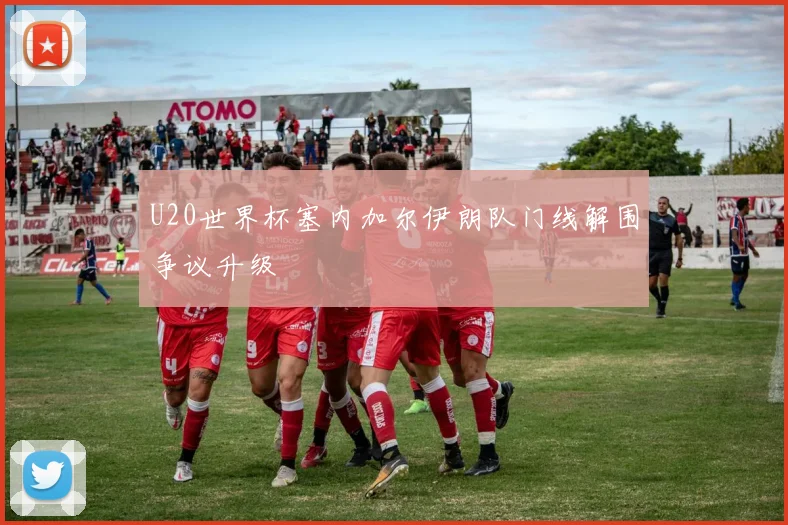 U20世界杯塞内加尔伊朗队门线解围争议升级