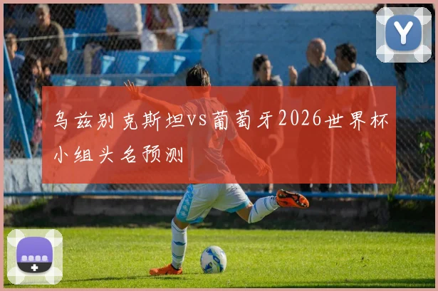 乌兹别克斯坦vs葡萄牙2026世界杯小组头名预测