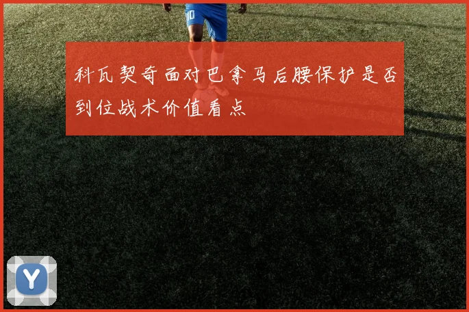 科瓦契奇面对巴拿马后腰保护是否到位战术价值看点