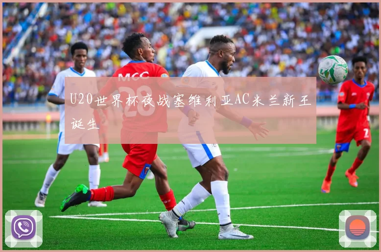 U20世界杯夜战塞维利亚AC米兰新王诞生