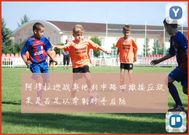 阿穆拉迎战奥地利中路回撤接应效果是否足以牵制对手后防