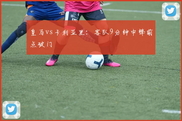 皇马vs卡利亚里：客队9分钟中锋前点破门