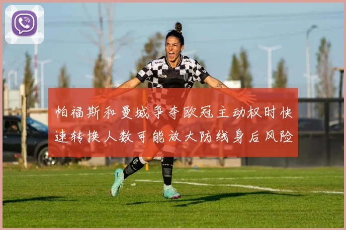 帕福斯和曼城争夺欧冠主动权时快速转换人数可能放大防线身后风险