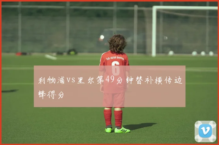 利物浦vs里尔第49分钟替补横传边锋得分