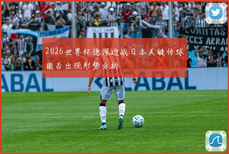 2026世界杯德佩迎战日本关键传球能否出现形势分析