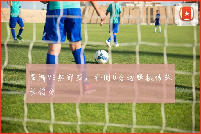 黄潜vs热那亚，补时6分边锋挑传队长得分