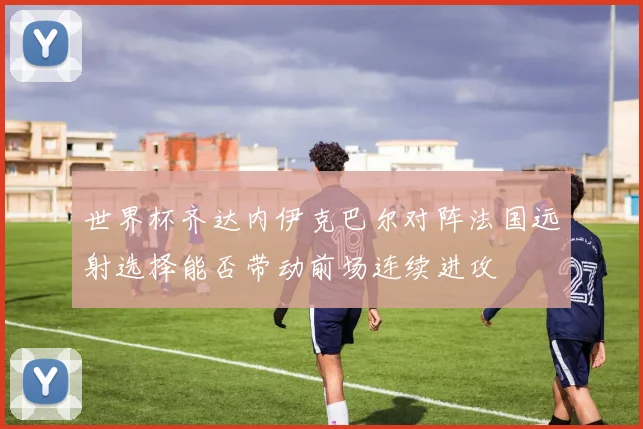 世界杯齐达内伊克巴尔对阵法国远射选择能否带动前场连续进攻