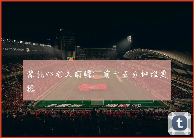 蒙扎vs尤文前瞻：前十五分钟谁更稳