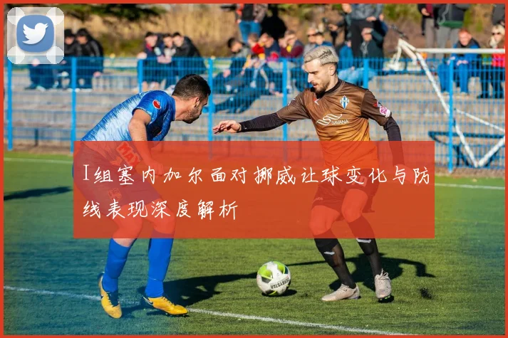 I组塞内加尔面对挪威让球变化与防线表现深度解析