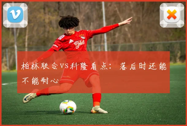 柏林联合vs科隆看点：落后时还能不能耐心