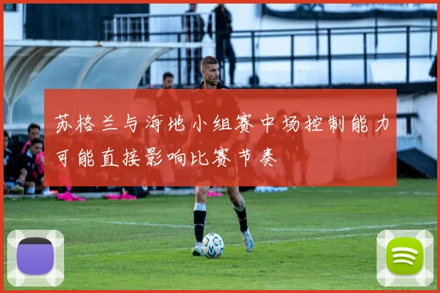苏格兰与海地小组赛中场控制能力可能直接影响比赛节奏