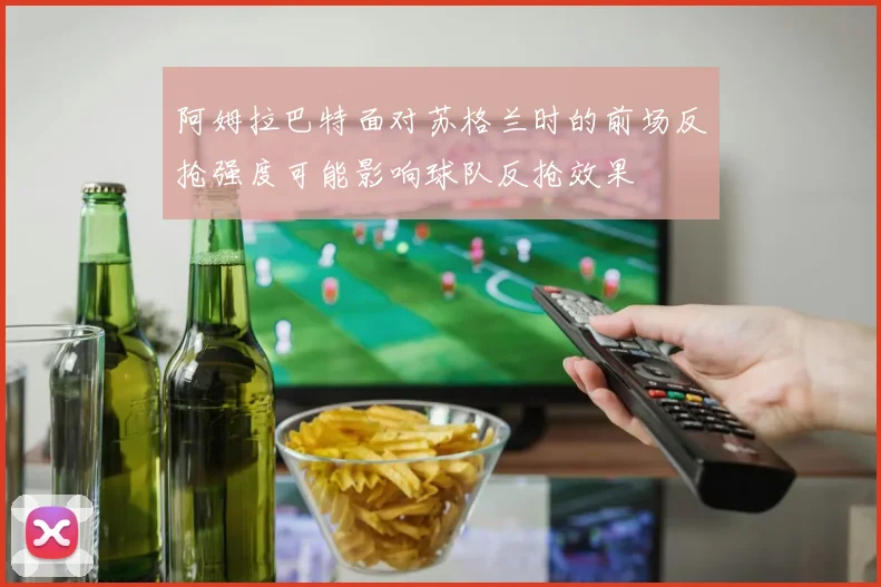 阿姆拉巴特面对苏格兰时的前场反抢强度可能影响球队反抢效果
