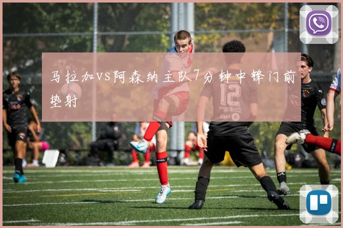 马拉加vs阿森纳主队7分钟中锋门前垫射