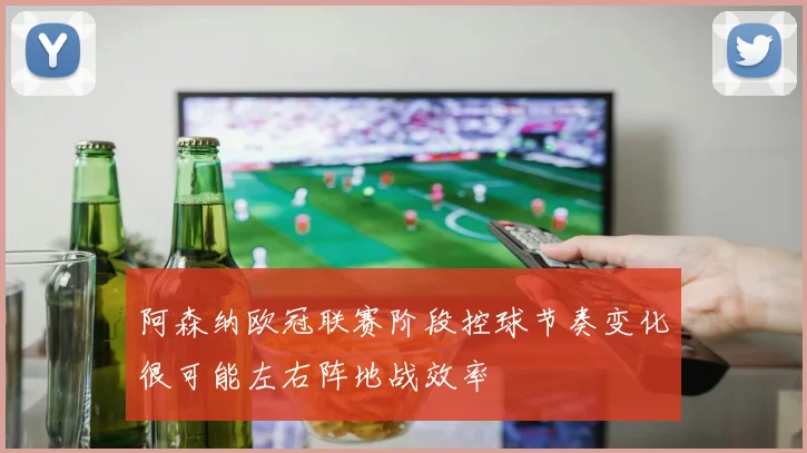 阿森纳欧冠联赛阶段控球节奏变化很可能左右阵地战效率