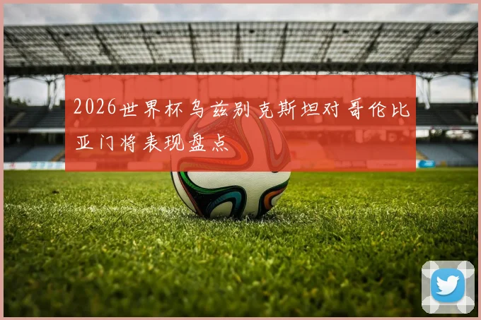 2026世界杯乌兹别克斯坦对哥伦比亚门将表现盘点
