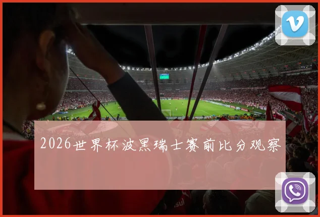 2026世界杯波黑瑞士赛前比分观察