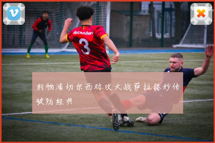 利物浦切尔西对攻大战萨拉赫妙传破防经典