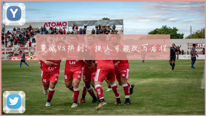 曼城vs热刺：换人可能改写后程