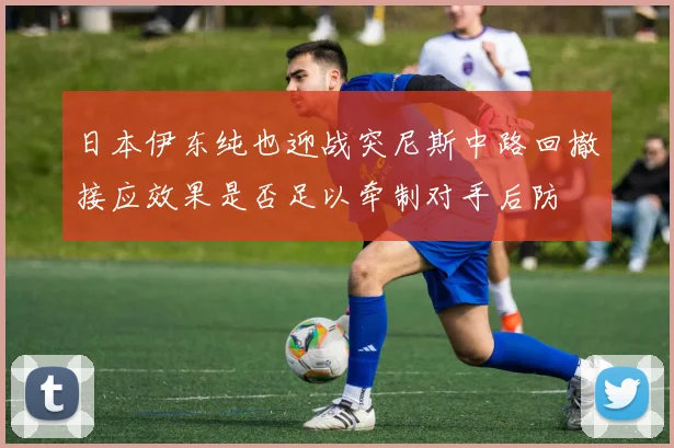 日本伊东纯也迎战突尼斯中路回撤接应效果是否足以牵制对手后防