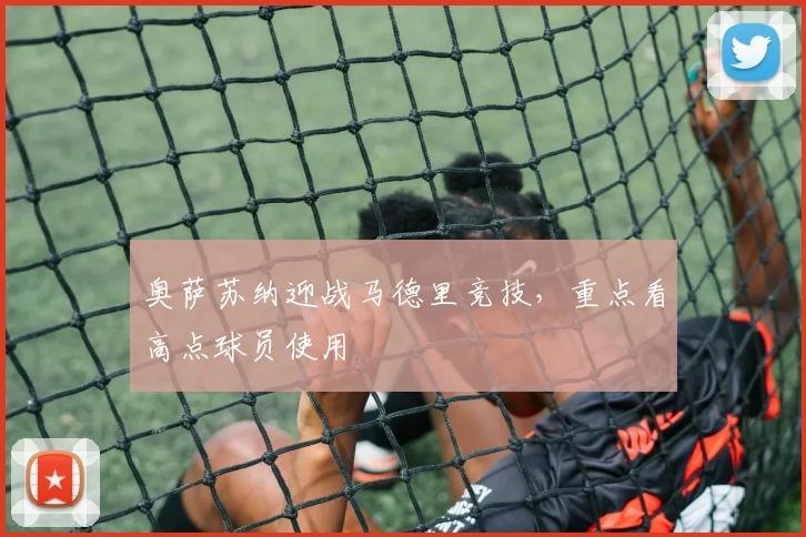 奥萨苏纳迎战马德里竞技，重点看高点球员使用