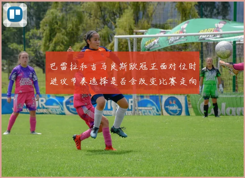 巴雷拉和吉马良斯欧冠正面对位时进攻节奏选择是否会改变比赛走向