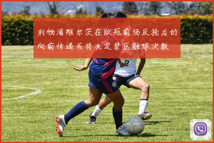 利物浦维尔茨在欧冠前场反抢后的向前传递或将决定禁区触球次数