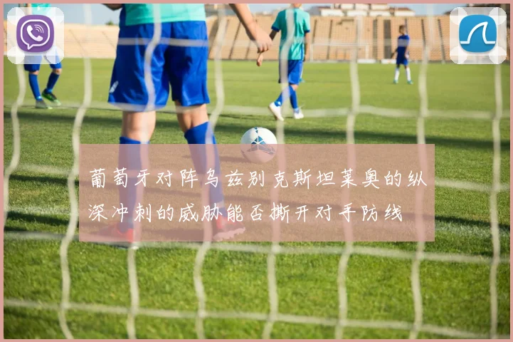 葡萄牙对阵乌兹别克斯坦莱奥的纵深冲刺的威胁能否撕开对手防线