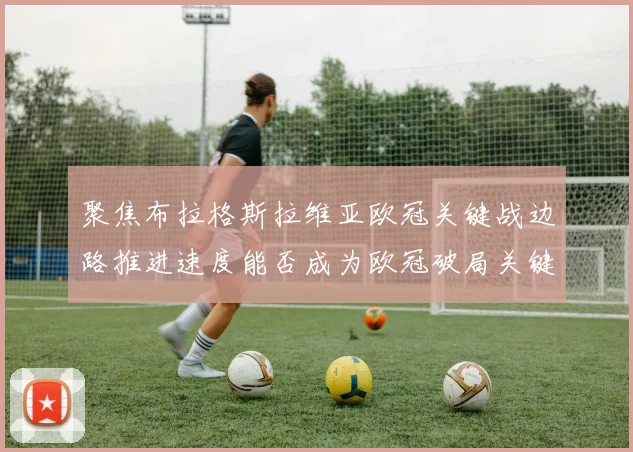 聚焦布拉格斯拉维亚欧冠关键战边路推进速度能否成为欧冠破局关键