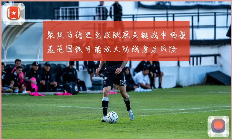 聚焦马德里竞技欧冠关键战中场覆盖范围很可能放大防线身后风险