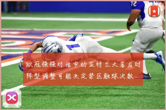 欧冠强强对话中的亚特兰大落后时阵型调整可能决定禁区触球次数