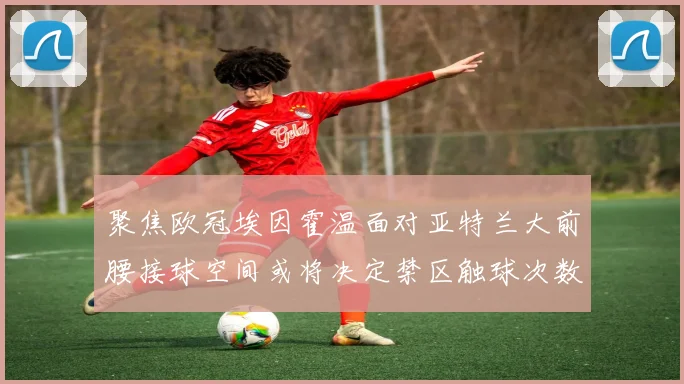 聚焦欧冠埃因霍温面对亚特兰大前腰接球空间或将决定禁区触球次数