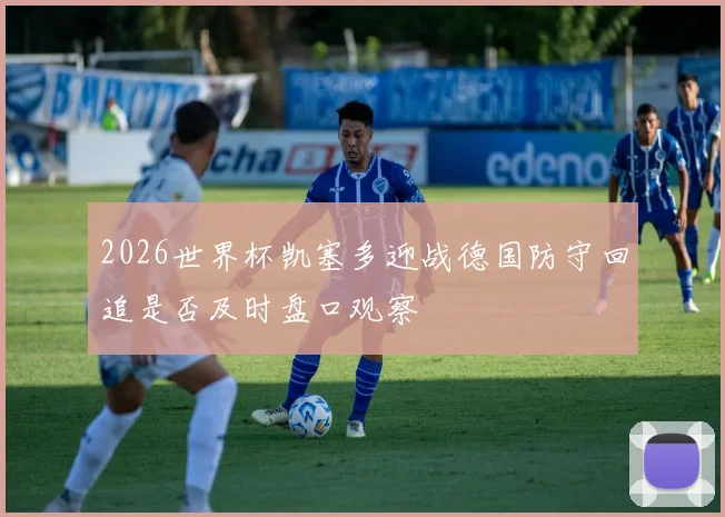 2026世界杯凯塞多迎战德国防守回追是否及时盘口观察