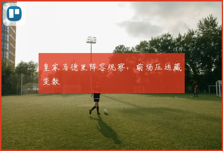 皇家马德里阵容观察，前场压迫藏变数