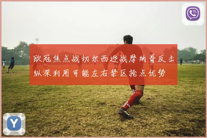 欧冠焦点战切尔西迎战摩纳哥反击纵深利用可能左右禁区抢点优势