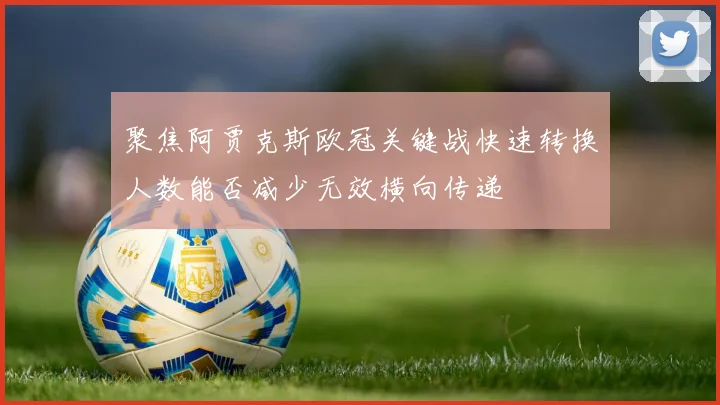 聚焦阿贾克斯欧冠关键战快速转换人数能否减少无效横向传递