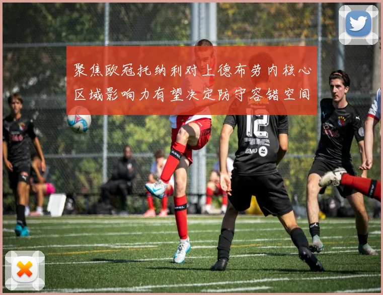 聚焦欧冠托纳利对上德布劳内核心区域影响力有望决定防守容错空间