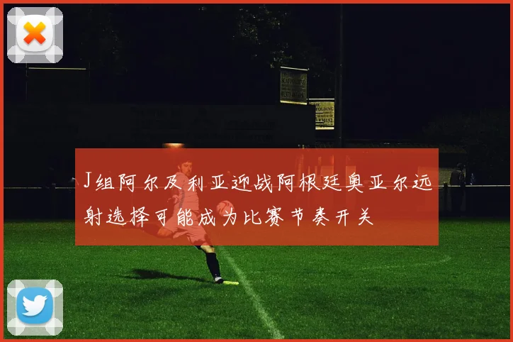 J组阿尔及利亚迎战阿根廷奥亚尔远射选择可能成为比赛节奏开关
