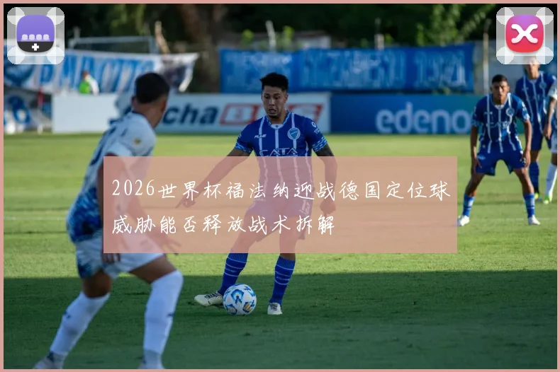 2026世界杯福法纳迎战德国定位球威胁能否释放战术拆解