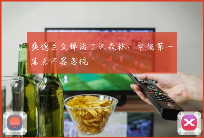 桑德兰交锋诺丁汉森林，中场第一落点不容忽视