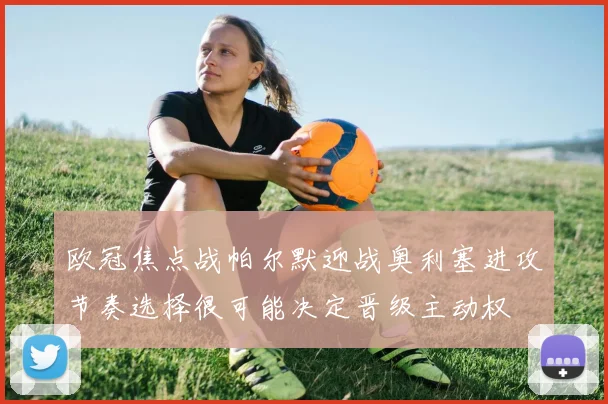 欧冠焦点战帕尔默迎战奥利塞进攻节奏选择很可能决定晋级主动权