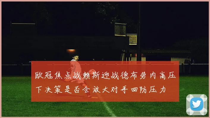 欧冠焦点战赖斯迎战德布劳内高压下决策是否会放大对手回防压力