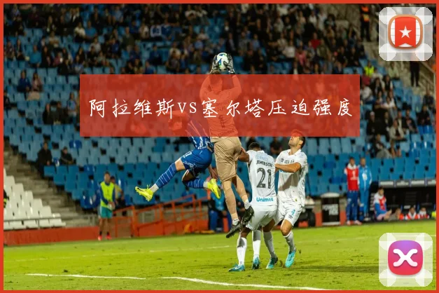 阿拉维斯vs塞尔塔压迫强度